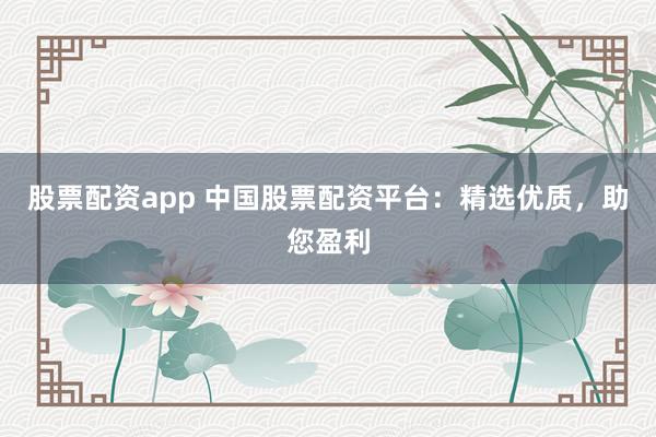 股票配资app 中国股票配资平台：精选优质，助您盈利
