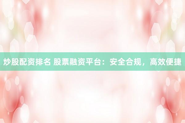炒股配资排名 股票融资平台：安全合规，高效便捷