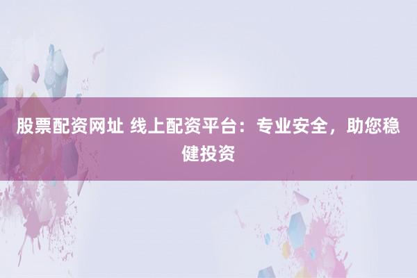 股票配资网址 线上配资平台：专业安全，助您稳健投资