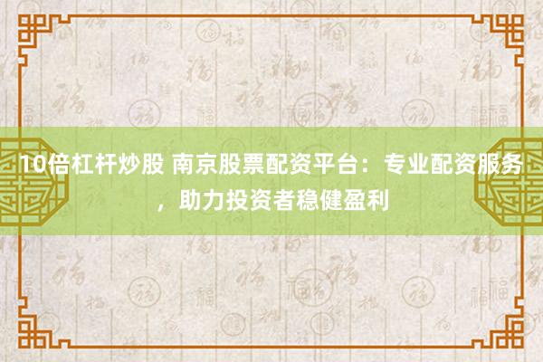 10倍杠杆炒股 南京股票配资平台：专业配资服务，助力投资者稳健盈利