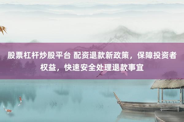 股票杠杆炒股平台 配资退款新政策，保障投资者权益，快速安全处理退款事宜