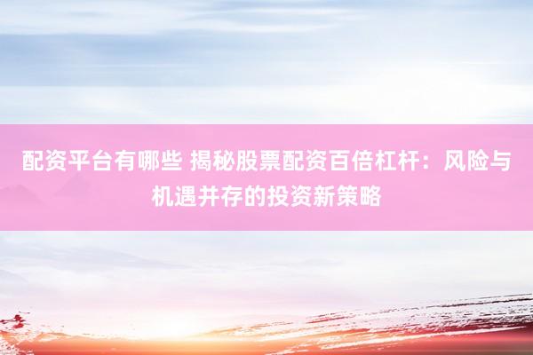 配资平台有哪些 揭秘股票配资百倍杠杆：风险与机遇并存的投资新策略