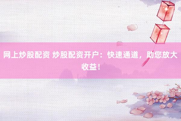 网上炒股配资 炒股配资开户：快速通道，助您放大收益！