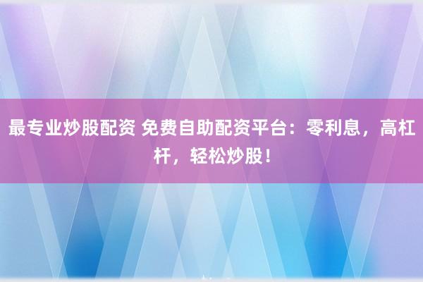 最专业炒股配资 免费自助配资平台:零利息,高杠杆,轻松炒股!