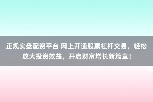 正规实盘配资平台 网上开通股票杠杆交易，轻松放大投资效益，开启财富增长新篇章！