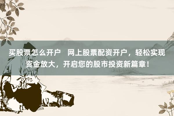 买股票怎么开户   网上股票配资开户，轻松实现资金放大，开启您的股市投资新篇章！