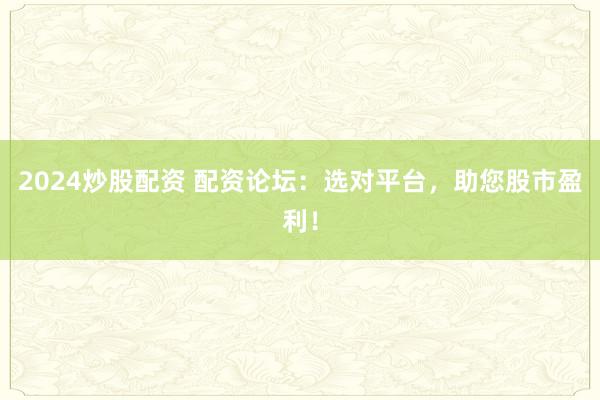 2024炒股配资 配资论坛：选对平台，助您股市盈利！