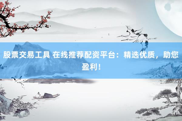 股票交易工具 在线推荐配资平台:精选优质,助您盈利!