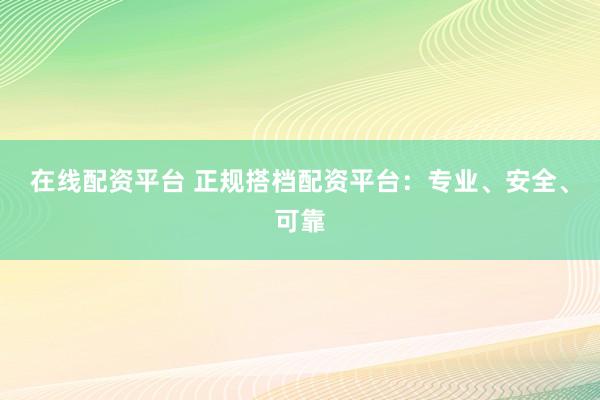在线配资平台 正规搭档配资平台：专业、安全、可靠
