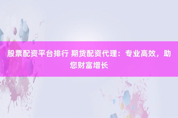 股票配资平台排行 期货配资代理：专业高效，助您财富增长