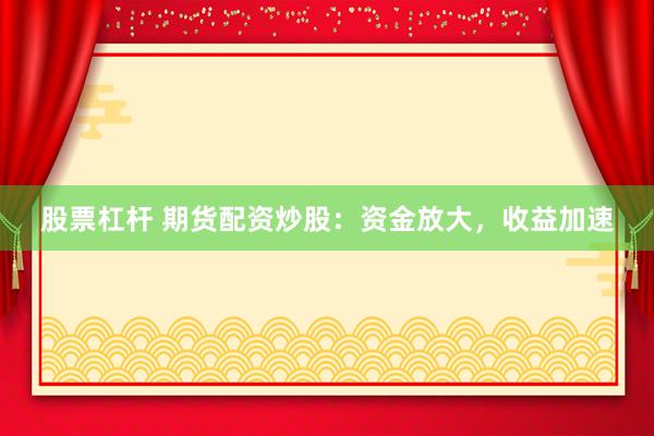股票杠杆 期货配资炒股：资金放大，收益加速