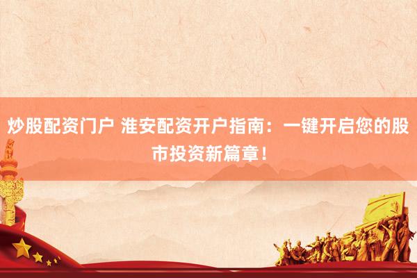 炒股配资门户 淮安配资开户指南:一键开启您的股市投资新篇章!