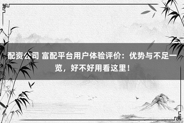 配资公司 富配平台用户体验评价：优势与不足一览，好不好用看这里！