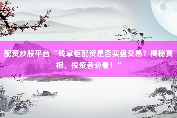 配资炒股平台 “钱掌柜配资是否实盘交易？揭秘真相，投资者必看！”