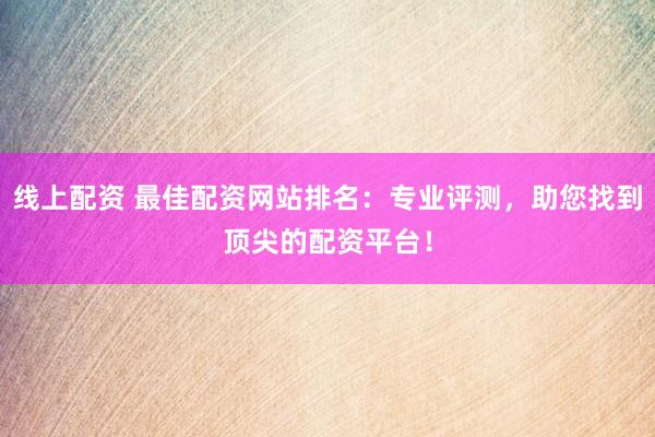 线上配资 最佳配资网站排名:专业评测,助您找到顶尖的配资平台!