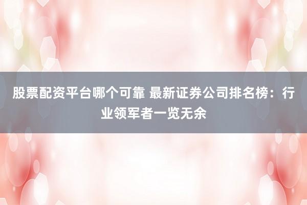 股票配资平台哪个可靠 最新证券公司排名榜：行业领军者一览无余
