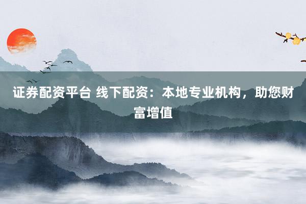 证券配资平台 线下配资：本地专业机构，助您财富增值