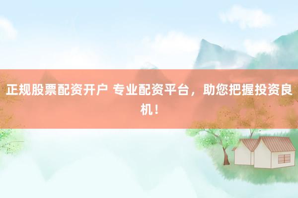 正规股票配资开户 专业配资平台，助您把握投资良机！