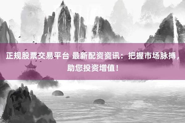 正规股票交易平台 最新配资资讯：把握市场脉搏，助您投资增值！