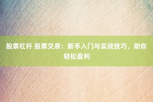 股票杠杆 股票交易：新手入门与实战技巧，助你轻松盈利
