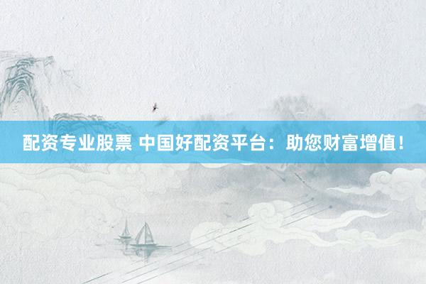 配资专业股票 中国好配资平台：助您财富增值！