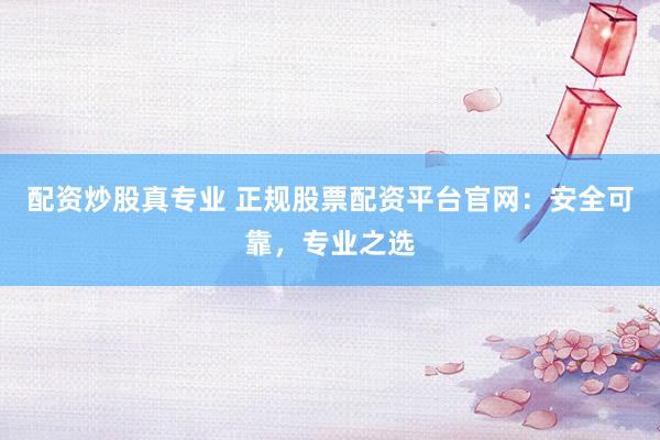 配资炒股真专业 正规股票配资平台官网：安全可靠，专业之选