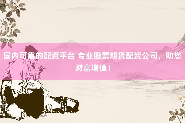 国内可靠的配资平台 专业股票期货配资公司，助您财富增值！