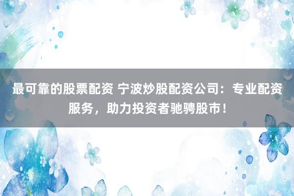 最可靠的股票配资 宁波炒股配资公司：专业配资服务，助力投资者驰骋股市！