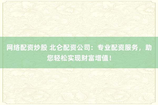 网络配资炒股 北仑配资公司：专业配资服务，助您轻松实现财富增值！