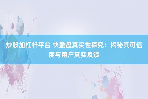 炒股加杠杆平台 快盈盘真实性探究：揭秘其可信度与用户真实反馈