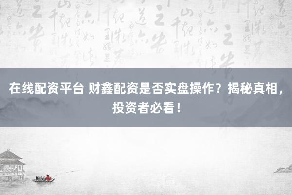 在线配资平台 财鑫配资是否实盘操作？揭秘真相，投资者必看！