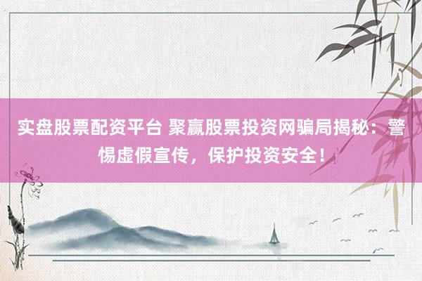 实盘股票配资平台 聚赢股票投资网骗局揭秘：警惕虚假宣传，保护投资安全！