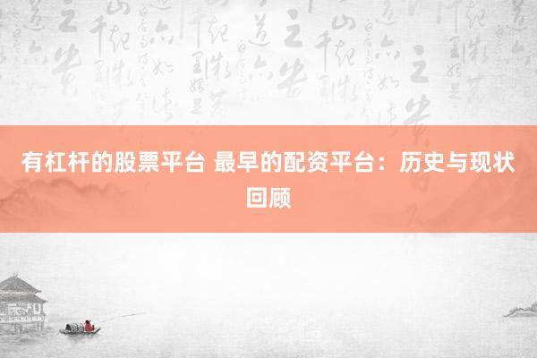 有杠杆的股票平台 最早的配资平台:历史与现状回顾