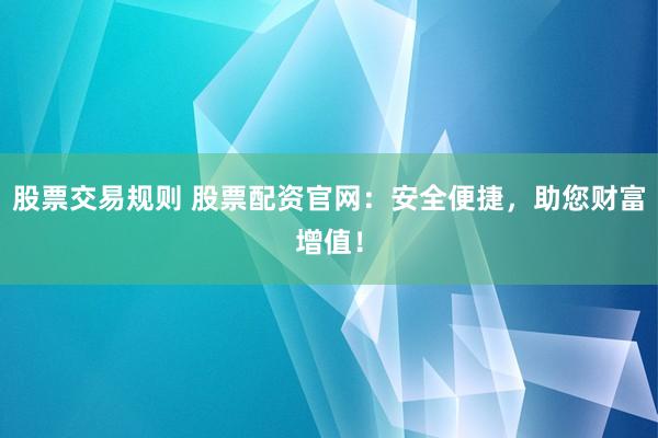股票交易规则 股票配资官网：安全便捷，助您财富增值！