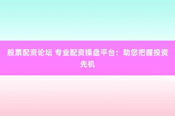 股票配资论坛 专业配资操盘平台:助您把握投资先机