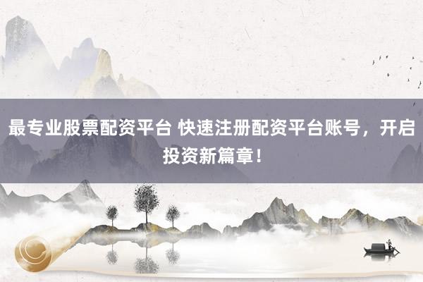 最专业股票配资平台 快速注册配资平台账号，开启投资新篇章！