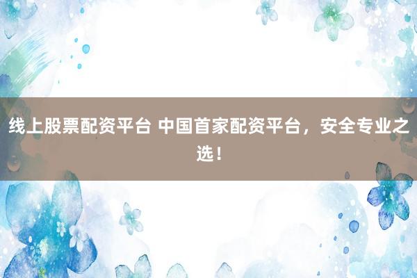 线上股票配资平台 中国首家配资平台，安全专业之选！
