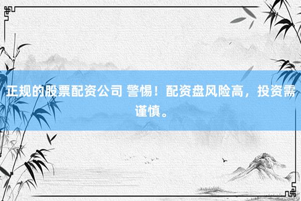 正规的股票配资公司 警惕！配资盘风险高，投资需谨慎。