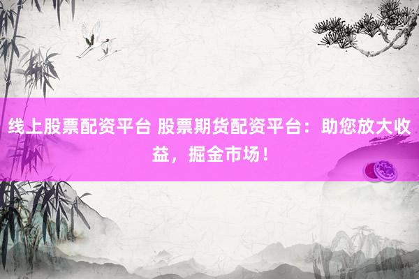 线上股票配资平台 股票期货配资平台:助您放大收益,掘金市场!