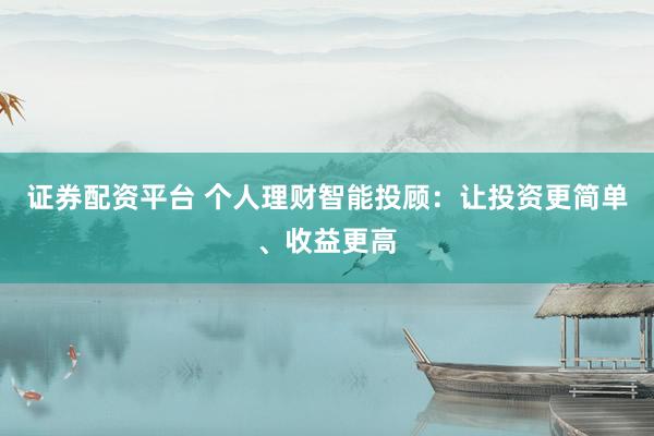 证券配资平台 个人理财智能投顾：让投资更简单、收益更高