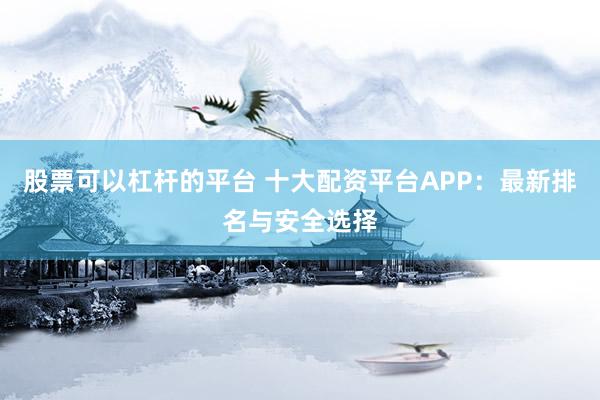 股票可以杠杆的平台 十大配资平台APP：最新排名与安全选择