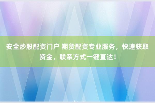 安全炒股配资门户 期货配资专业服务，快速获取资金，联系方式一键直达！