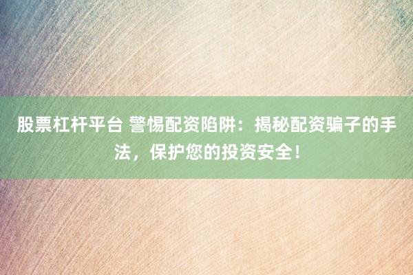 股票杠杆平台 警惕配资陷阱：揭秘配资骗子的手法，保护您的投资安全！