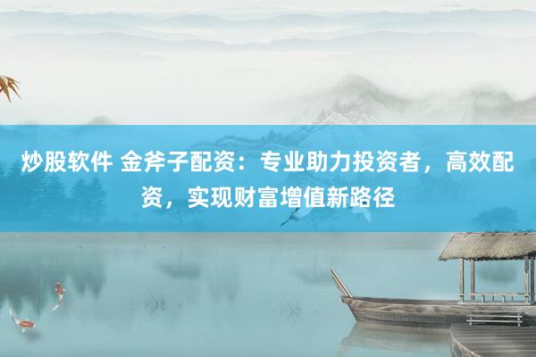 炒股软件 金斧子配资：专业助力投资者，高效配资，实现财富增值新路径