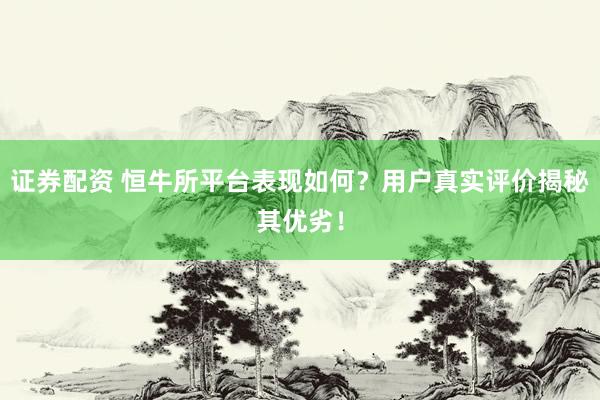 证券配资 恒牛所平台表现如何？用户真实评价揭秘其优劣！