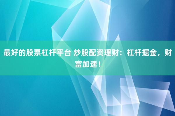 最好的股票杠杆平台 炒股配资理财：杠杆掘金，财富加速！