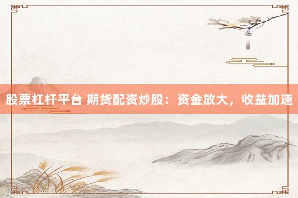 股票杠杆平台 期货配资炒股：资金放大，收益加速