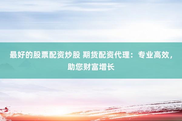 最好的股票配资炒股 期货配资代理：专业高效，助您财富增长