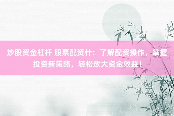 炒股资金杠杆 股票配资什：了解配资操作，掌握投资新策略，轻松放大资金效益！