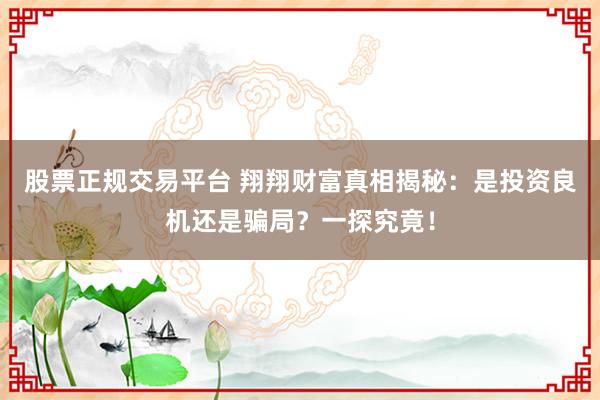 股票正规交易平台 翔翔财富真相揭秘：是投资良机还是骗局？一探究竟！
